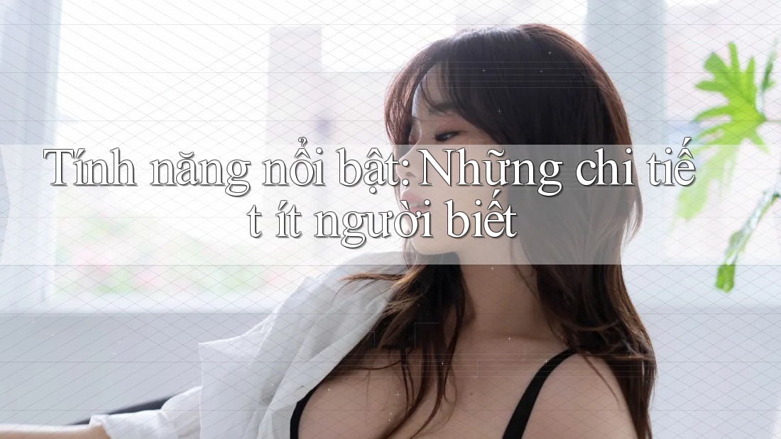 Tính năng nổi bật: Những chi tiết ít người biết Tính năng nổi bật: Những chi tiết ít người biết