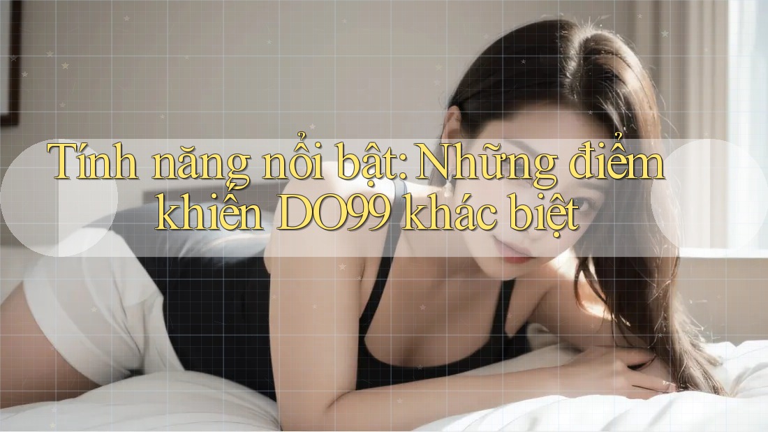 Tính năng nổi bật: Những điểm khiến DO99 khác biệt Tính năng nổi bật: Những điểm khiến DO99 khác biệt