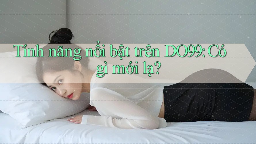 Tính năng nổi bật trên DO99: Có gì mới lạ?