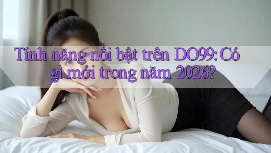 Tính năng nổi bật trên DO99: Có gì mới trong năm 2026? Tính năng nổi bật trên DO99: Có gì mới trong năm 2026?