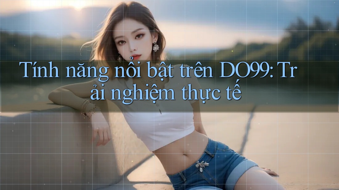 Tính năng nổi bật trên DO99: Trải nghiệm thực tế Tính năng nổi bật trên DO99: Trải nghiệm thực tế