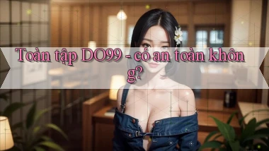 Toàn tập DO99   có an toàn không