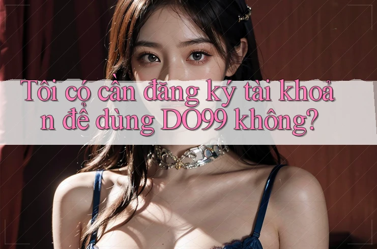 Tôi có cần đăng ký tài khoản để dùng DO99 không? Tôi có cần đăng ký tài khoản để dùng DO99 không?