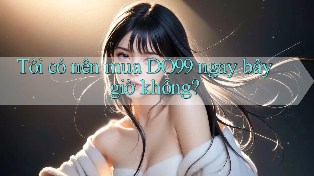 Tôi có nên mua DO99 ngay bây giờ không? Tôi có nên mua DO99 ngay bây giờ không?
