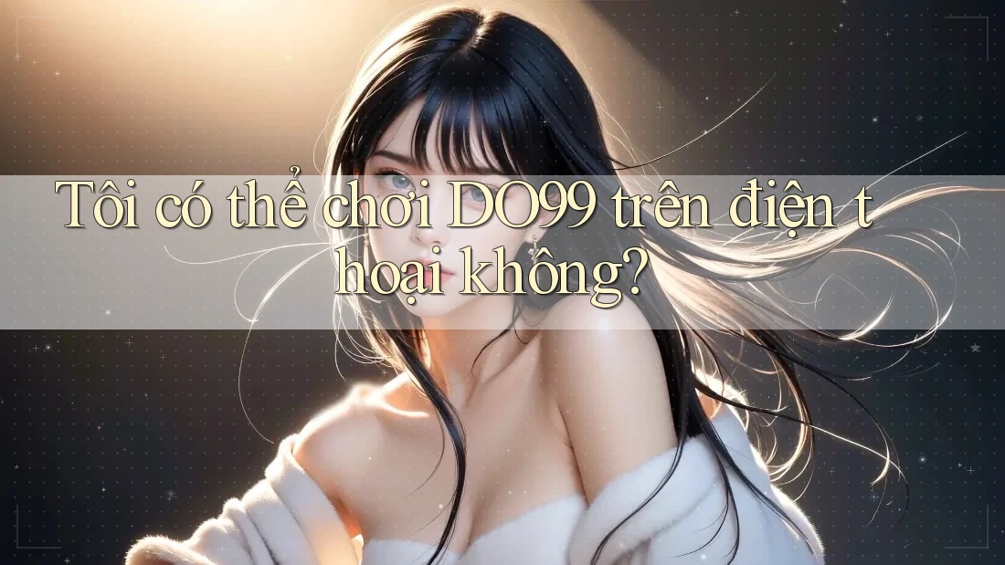Tôi có thể chơi DO99 trên điện thoại không?