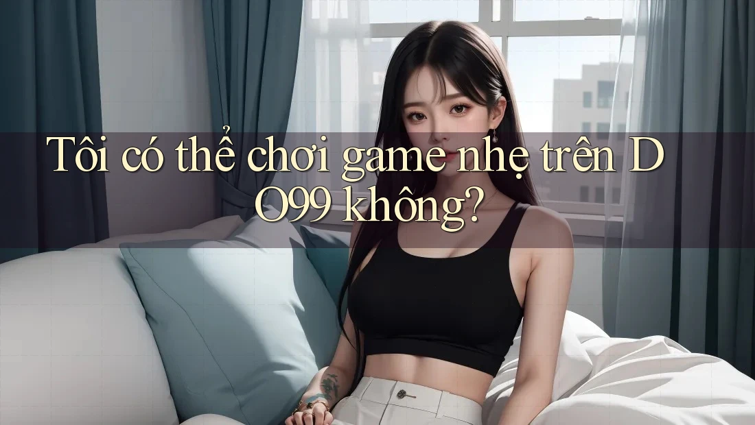 Tôi có thể chơi game nhẹ trên DO99 không? Tôi có thể chơi game nhẹ trên DO99 không?