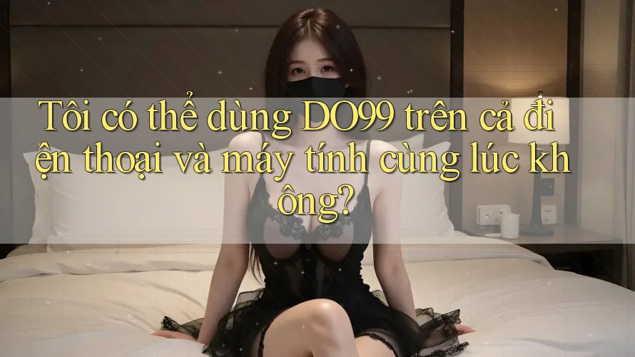 Tôi có thể dùng DO99 trên cả điện thoại và máy tính cùng lúc không? Tôi có thể dùng DO99 trên cả điện thoại và máy tính cùng lúc không?