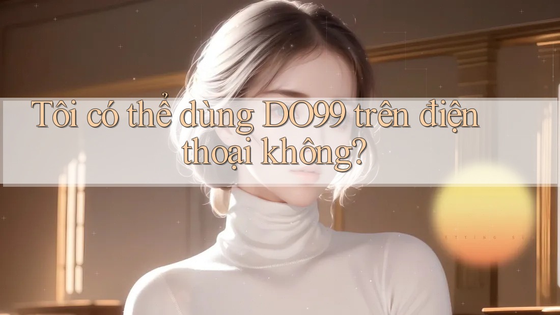 Tôi có thể dùng DO99 trên điện thoại không? Tôi có thể dùng DO99 trên điện thoại không?