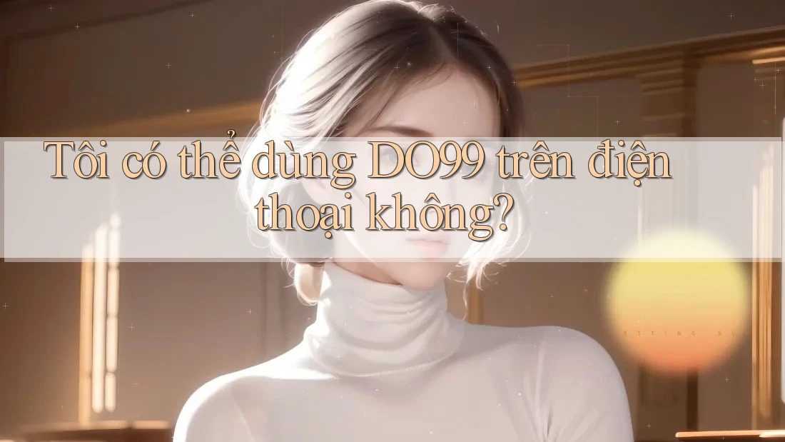 Tôi có thể dùng DO99 trên điện thoại không? Tôi có thể dùng DO99 trên điện thoại không?