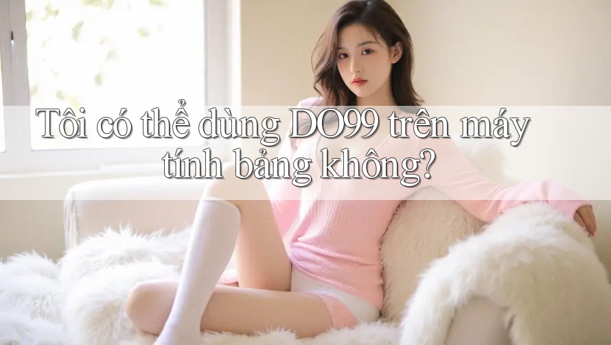 Tôi có thể dùng DO99 trên máy tính bảng không?