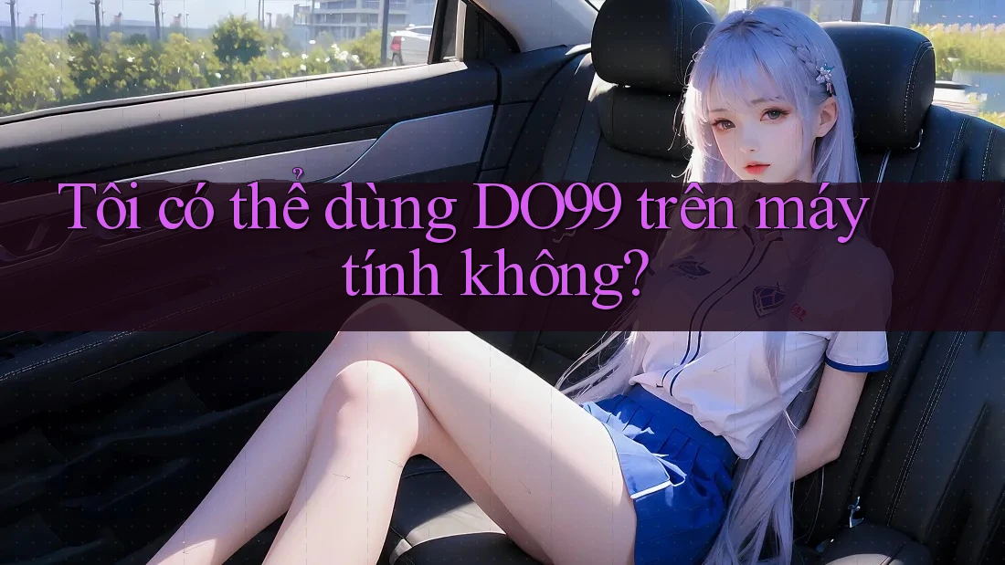 Tôi có thể dùng DO99 trên máy tính không? Tôi có thể dùng DO99 trên máy tính không?
