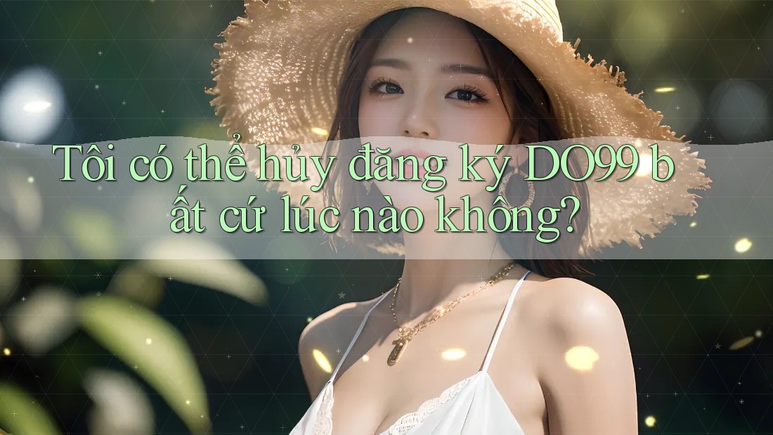 Tôi có thể hủy đăng ký DO99 bất cứ lúc nào không? Tôi có thể hủy đăng ký DO99 bất cứ lúc nào không?
