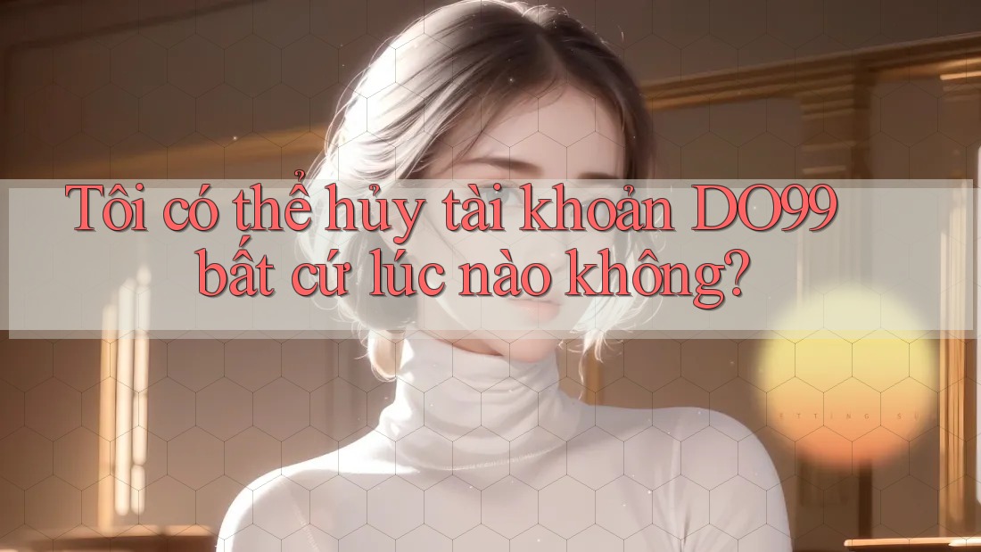 Tôi có thể hủy tài khoản DO99 bất cứ lúc nào không? Tôi có thể hủy tài khoản DO99 bất cứ lúc nào không?