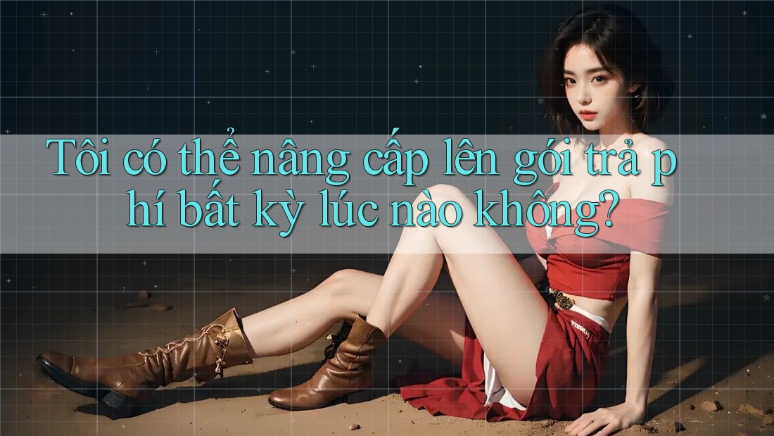Tôi có thể nâng cấp lên gói trả phí bất kỳ lúc nào không? Tôi có thể nâng cấp lên gói trả phí bất kỳ lúc nào không?
