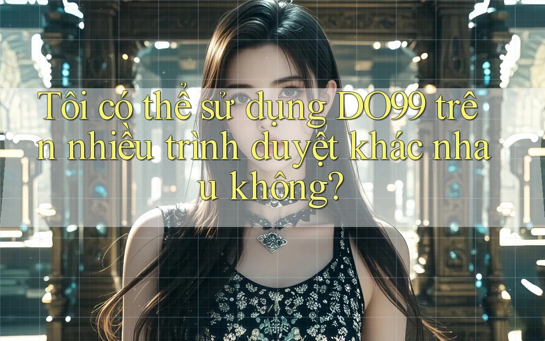 Tôi có thể sử dụng DO99 trên nhiều trình duyệt khác nhau không? Tôi có thể sử dụng DO99 trên nhiều trình duyệt khác nhau không?