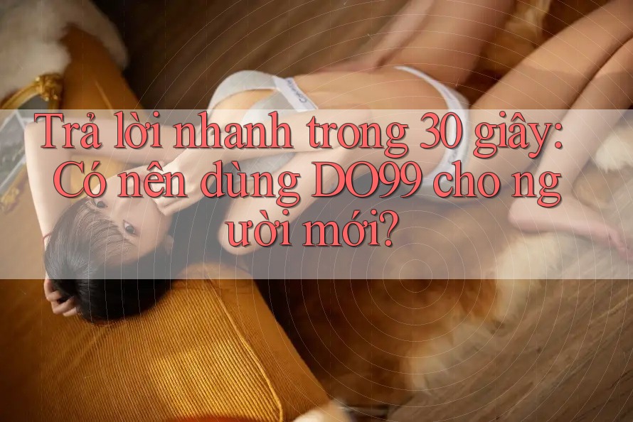 Trả lời nhanh trong 30 giây: Có nên dùng DO99 cho người mới? Trả lời nhanh trong 30 giây: Có nên dùng DO99 cho người mới?