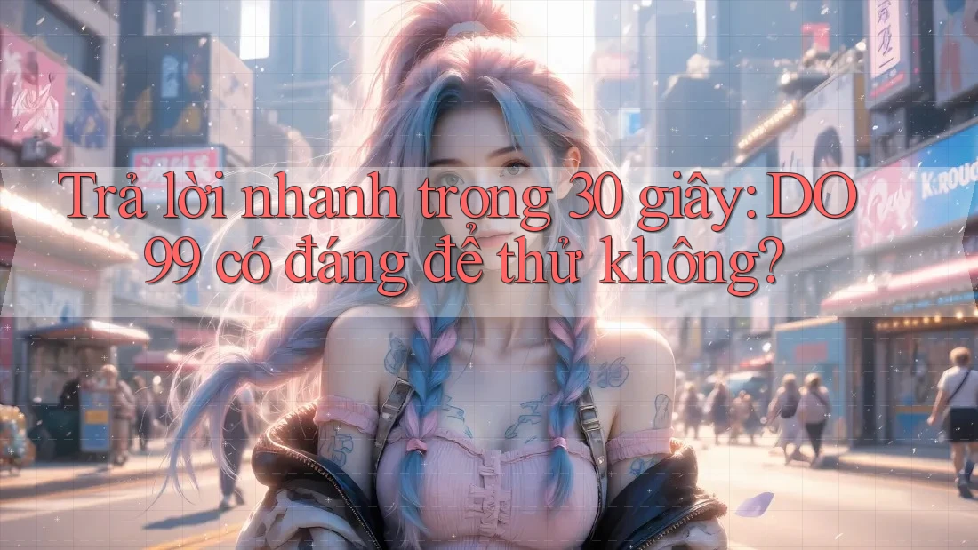Trả lời nhanh trong 30 giây: DO99 có đáng để thử không?