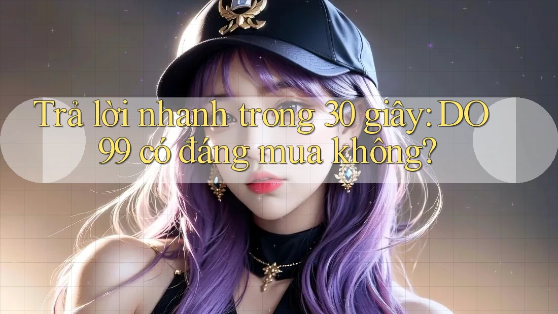 Trả lời nhanh trong 30 giây: DO99 có đáng mua không? Trả lời nhanh trong 30 giây: DO99 có đáng mua không?