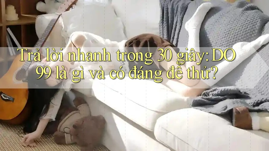 Trả lời nhanh trong 30 giây: DO99 là gì và có đáng để thử? Trả lời nhanh trong 30 giây: DO99 là gì và có đáng để thử?