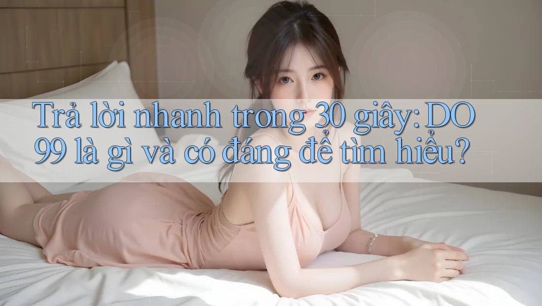 Trả lời nhanh trong 30 giây: DO99 là gì và có đáng để tìm hiểu? Trả lời nhanh trong 30 giây: DO99 là gì và có đáng để tìm hiểu?