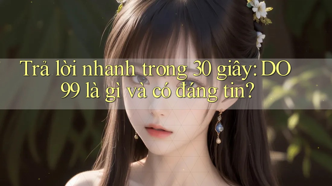 Trả lời nhanh trong 30 giây: DO99 là gì và có đáng tin? Trả lời nhanh trong 30 giây: DO99 là gì và có đáng tin?