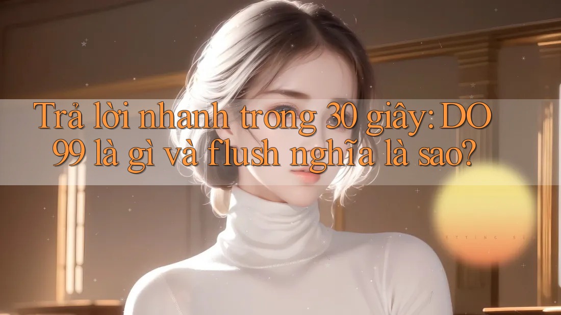 Trả lời nhanh trong 30 giây: DO99 là gì và flush nghĩa là sao? Trả lời nhanh trong 30 giây: DO99 là gì và flush nghĩa là sao?