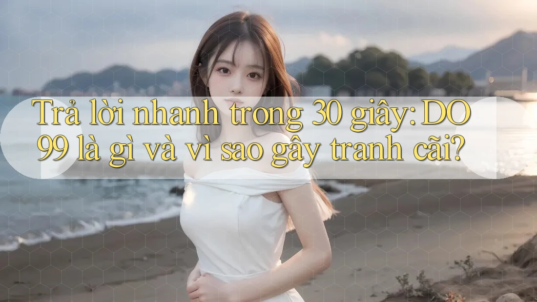 Trả lời nhanh trong 30 giây: DO99 là gì và vì sao gây tranh cãi? Trả lời nhanh trong 30 giây: DO99 là gì và vì sao gây tranh cãi?