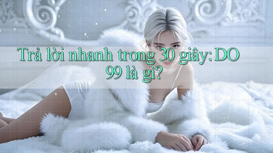 Trả lời nhanh trong 30 giây: DO99 là gì? Trả lời nhanh trong 30 giây: DO99 là gì?