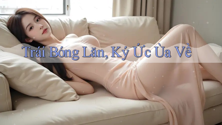 Trái Bóng Lăn, Ký Ức Ùa Về Trái Bóng Lăn, Ký Ức Ùa Về