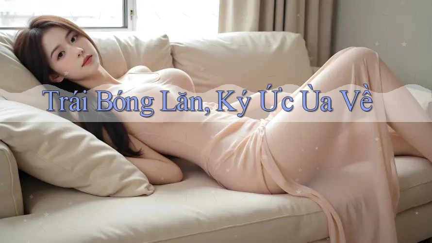 Trái Bóng Lăn, Ký Ức Ùa Về Trái Bóng Lăn, Ký Ức Ùa Về