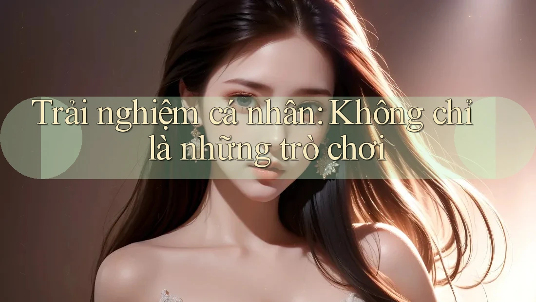 Trải nghiệm cá nhân: Không chỉ là những trò chơi Trải nghiệm cá nhân: Không chỉ là những trò chơi