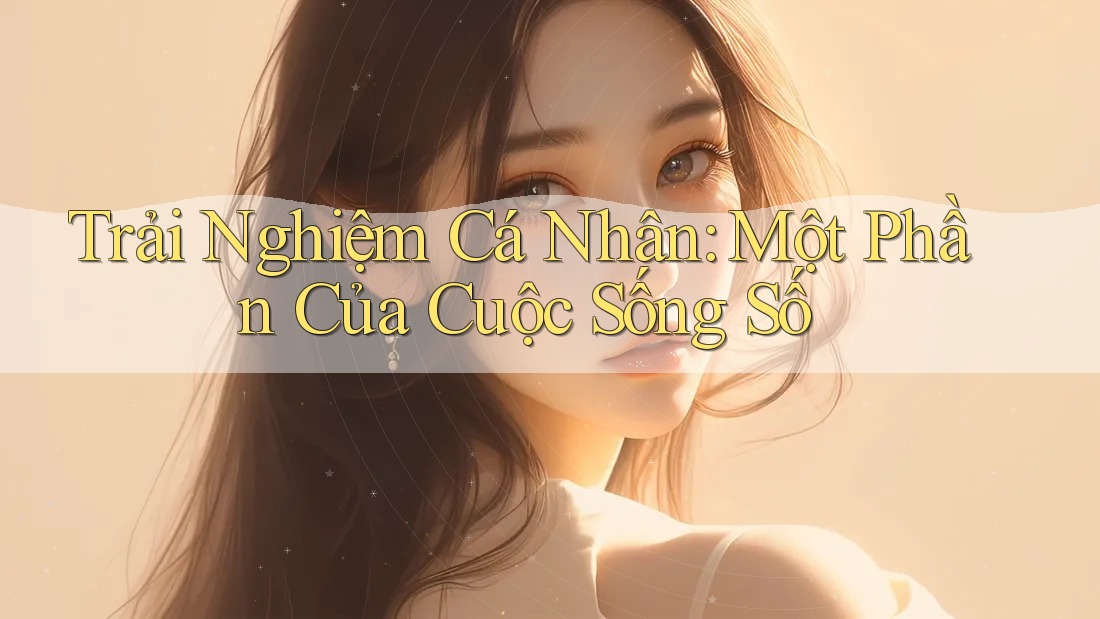 Trải Nghiệm Cá Nhân: Một Phần Của Cuộc Sống Số