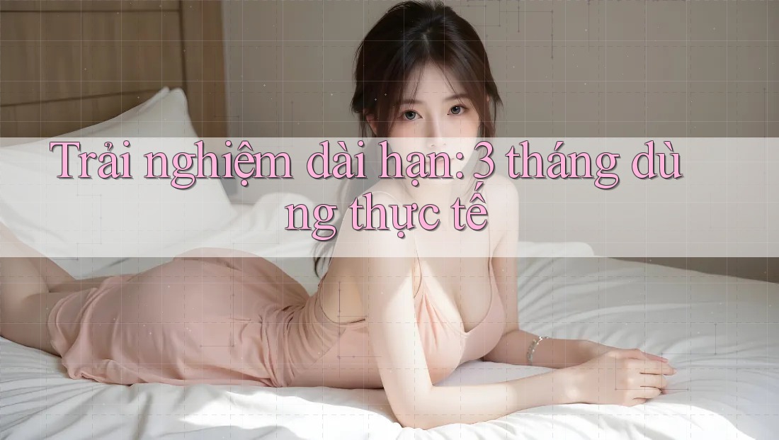 Trải nghiệm dài hạn: 3 tháng dùng thực tế Trải nghiệm dài hạn: 3 tháng dùng thực tế