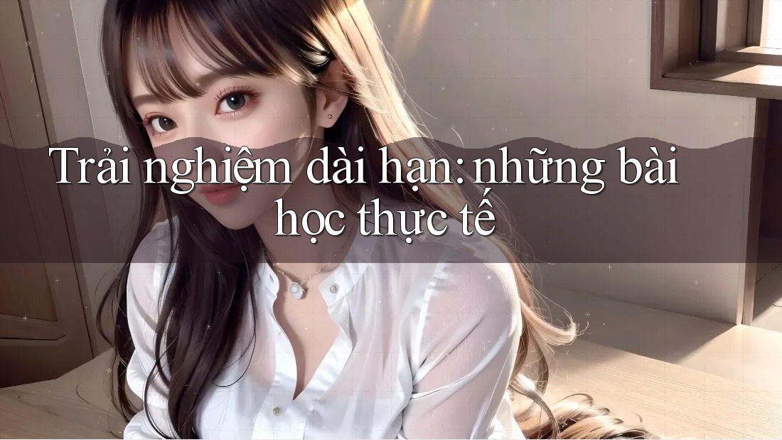 Trải nghiệm dài hạn: Những bài học thực tế