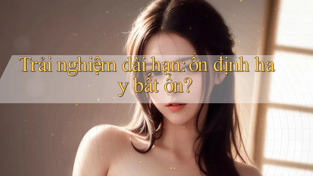 Trải nghiệm dài hạn: Ổn định hay bất ổn? Trải nghiệm dài hạn: Ổn định hay bất ổn?
