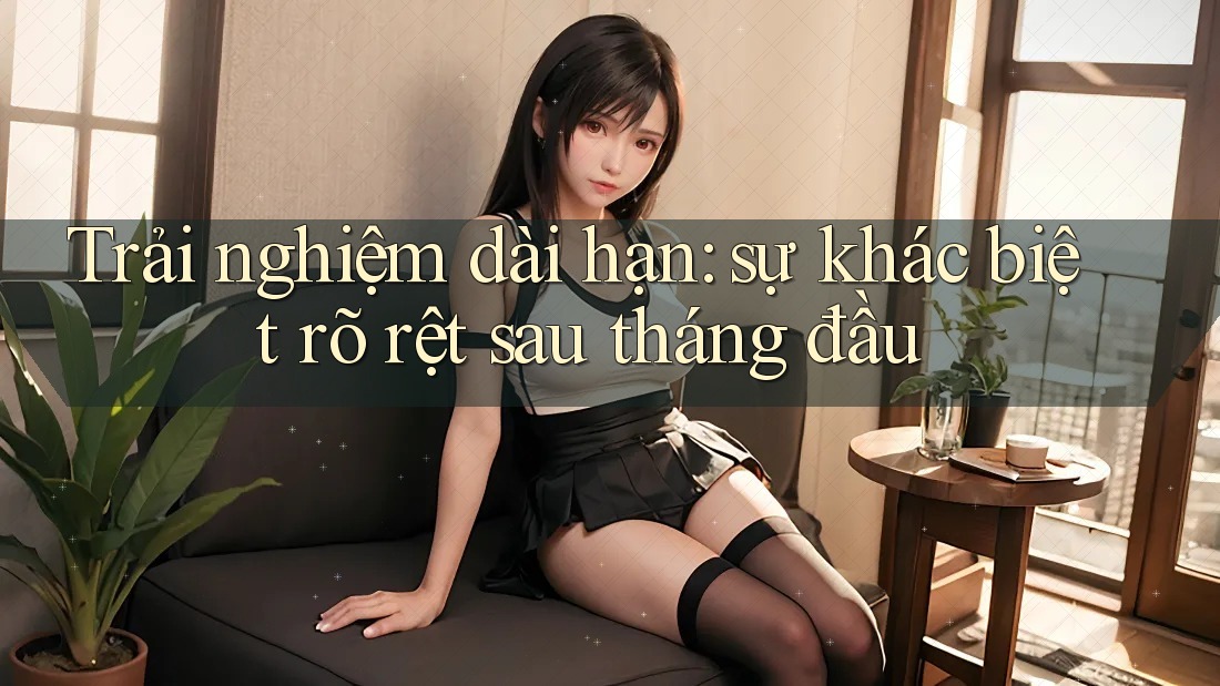 Trải nghiệm dài hạn: sự khác biệt rõ rệt sau tháng đầu Trải nghiệm dài hạn: sự khác biệt rõ rệt sau tháng đầu