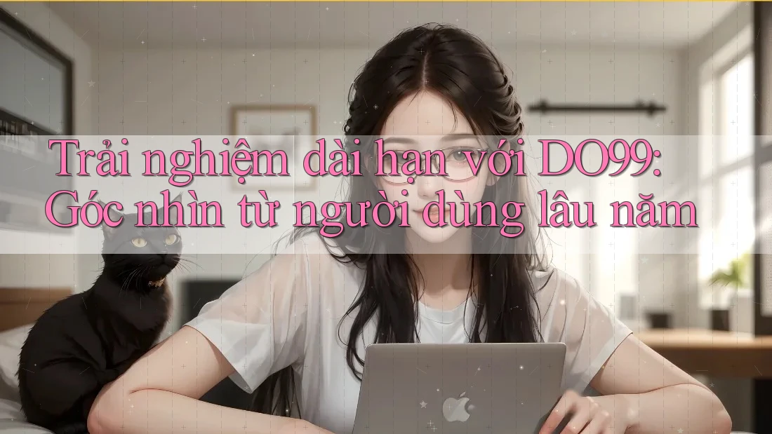 Trải nghiệm dài hạn với DO99: Góc nhìn từ người dùng lâu năm
