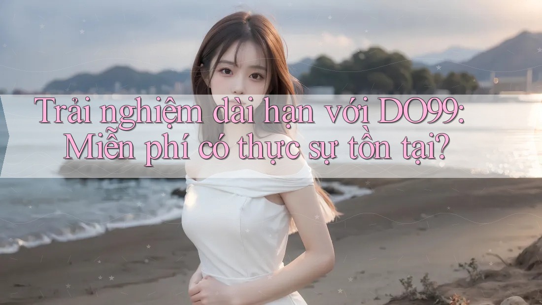 Trải nghiệm dài hạn với DO99: Miễn phí có thực sự tồn tại? Trải nghiệm dài hạn với DO99: Miễn phí có thực sự tồn tại?