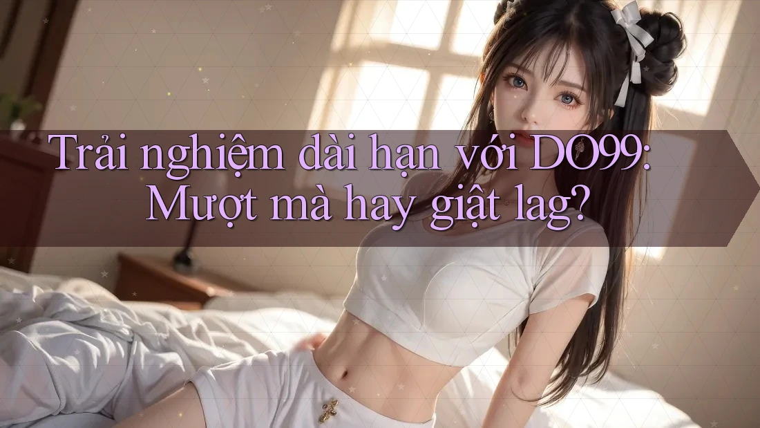 Trải nghiệm dài hạn với DO99: Mượt mà hay giật lag? Trải nghiệm dài hạn với DO99: Mượt mà hay giật lag?