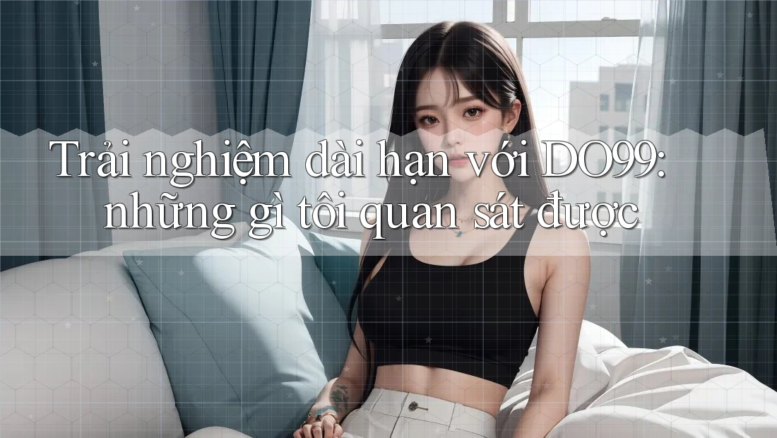 Trải nghiệm dài hạn với DO99: những gì tôi quan sát được Trải nghiệm dài hạn với DO99: những gì tôi quan sát được