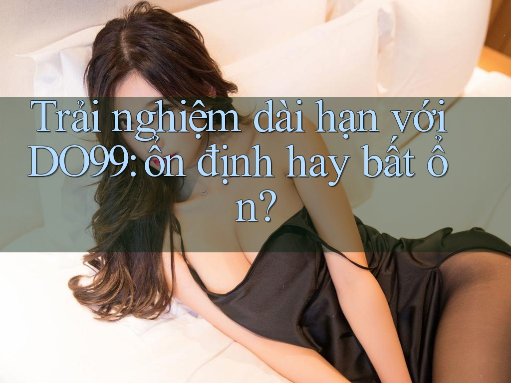 Trải nghiệm dài hạn với DO99: ổn định hay bất ổn? Trải nghiệm dài hạn với DO99: ổn định hay bất ổn?