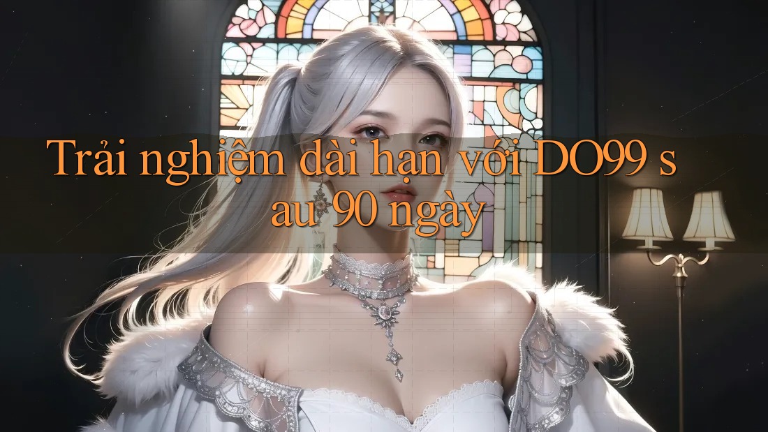 Trải nghiệm dài hạn với DO99 sau 90 ngày Trải nghiệm dài hạn với DO99 sau 90 ngày