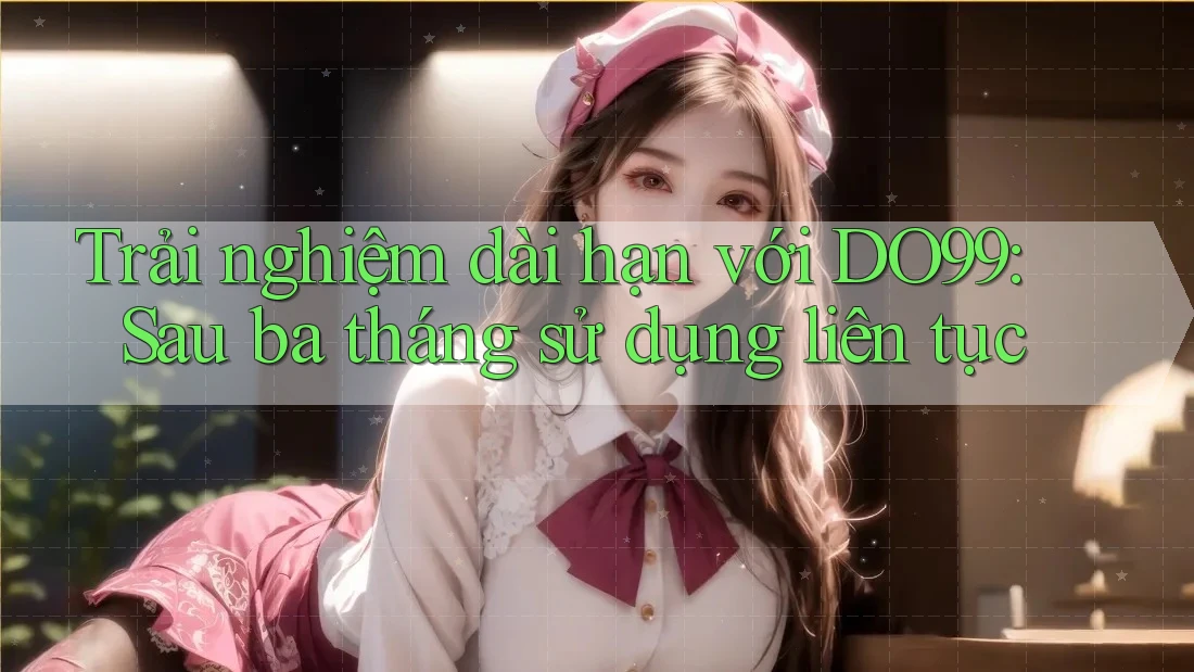 Trải nghiệm dài hạn với DO99: Sau ba tháng sử dụng liên tục Trải nghiệm dài hạn với DO99: Sau ba tháng sử dụng liên tục
