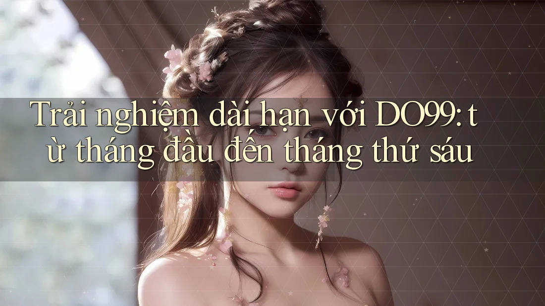 Trải nghiệm dài hạn với DO99: từ tháng đầu đến tháng thứ sáu Trải nghiệm dài hạn với DO99: từ tháng đầu đến tháng thứ sáu