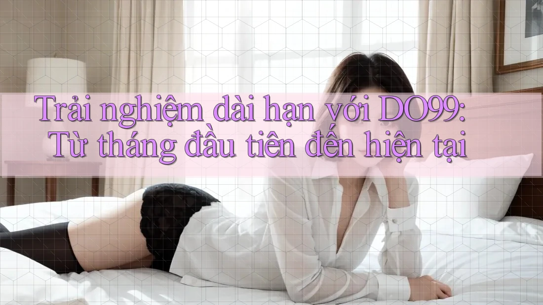 Trải nghiệm dài hạn với DO99: Từ tháng đầu tiên đến hiện tại Trải nghiệm dài hạn với DO99: Từ tháng đầu tiên đến hiện tại