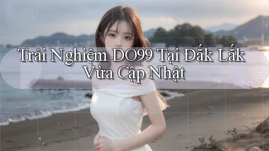 trải nghiệm do99 tại Đắk Lắk vừa cập nhật