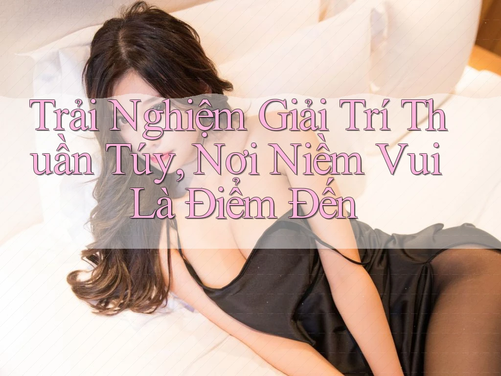 Trải Nghiệm Giải Trí Thuần Túy, Nơi Niềm Vui Là Điểm Đến Trải Nghiệm Giải Trí Thuần Túy, Nơi Niềm Vui Là Điểm Đến