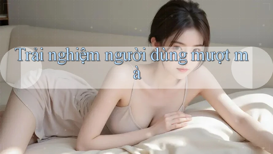 Trải nghiệm người dùng mượt mà Trải nghiệm người dùng mượt mà