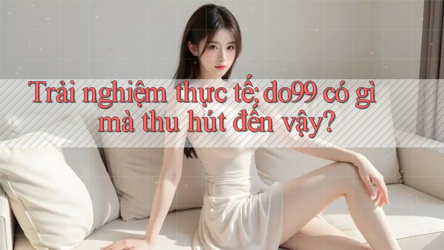 Trải nghiệm thực tế: do99 có gì mà thu hút đến vậy?