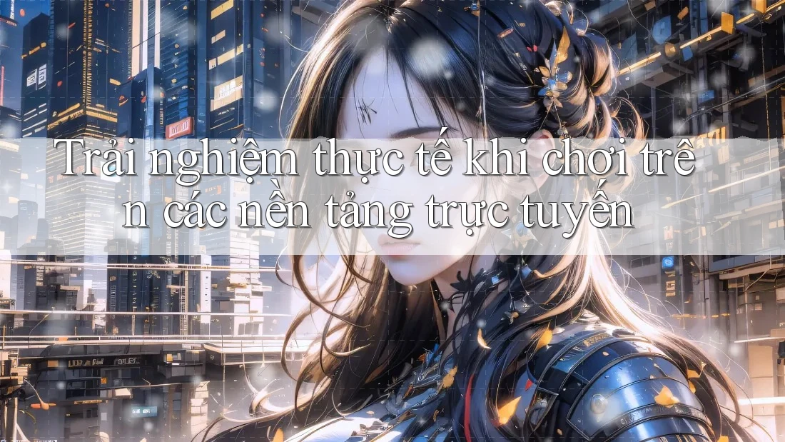 Trải nghiệm thực tế khi chơi trên các nền tảng trực tuyến